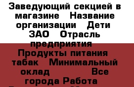 Заведующий секцией в магазине › Название организации ­ Дети, ЗАО › Отрасль предприятия ­ Продукты питания, табак › Минимальный оклад ­ 30 000 - Все города Работа » Вакансии   . Мордовия респ.